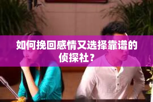 如何挽回感情又选择靠谱的侦探社? 如何挽回感情又选择靠谱的侦探社?