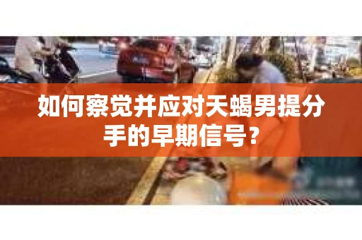 如何察觉并应对天蝎男提分手的早期信号? 如何察觉并应对天蝎男提分手的早期信号?