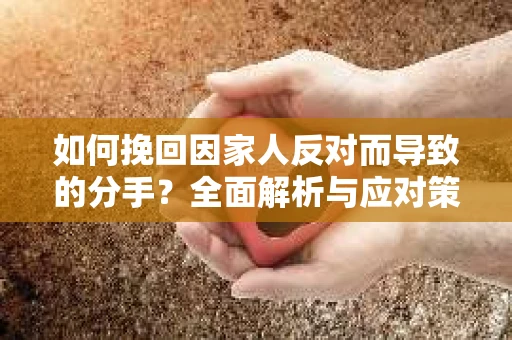 如何挽回因家人反对而导致的分手？全面解析与应对策略