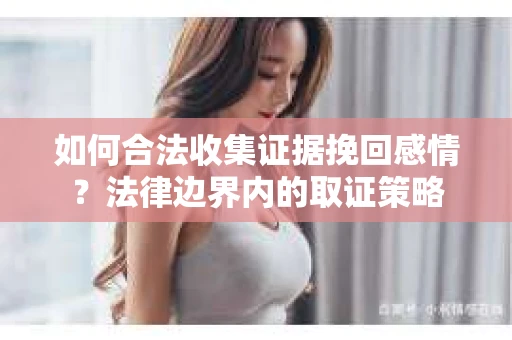 如何合法收集证据挽回感情?法律边界内的取证策略 如何合法收集证据挽回感情?法律边界内的取证策略
