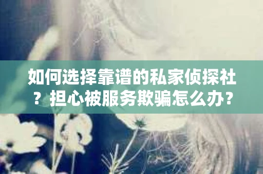 如何选择靠谱的私家侦探社？担心被服务欺骗怎么办？