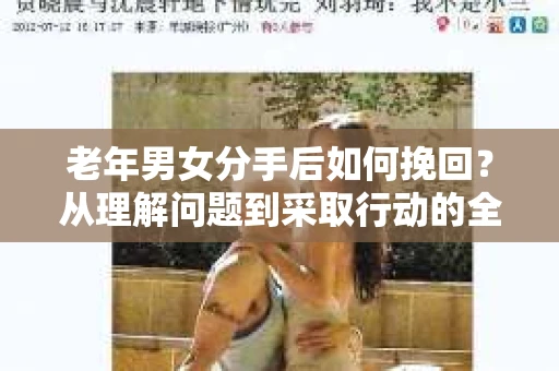 老年男女分手后如何挽回？从理解问题到采取行动的全面指南