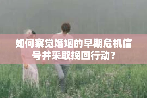 如何察觉婚姻的早期危机信号并采取挽回行动？