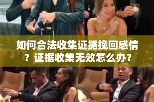 如何合法收集证据挽回感情？证据收集无效怎么办？