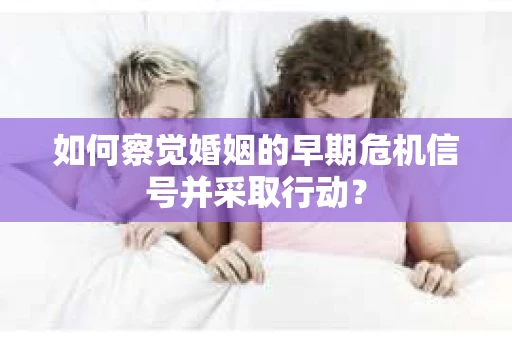 如何察觉婚姻的早期危机信号并采取行动？