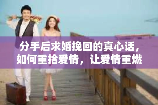 分手后求婚挽回的真心话，如何重拾爱情，让爱情重燃？