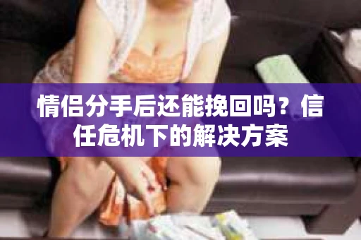 情侣分手后还能挽回吗？信任危机下的解决方案
