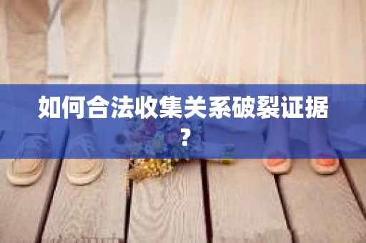 如何合法收集关系破裂证据？