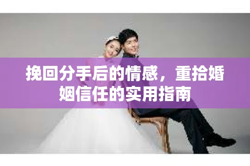 挽回分手后的情感，重拾婚姻信任的实用指南