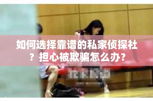 如何选择靠谱的私家侦探社？担心被欺骗怎么办？