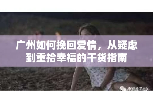 广州如何挽回爱情，从疑虑到重拾幸福的干货指南