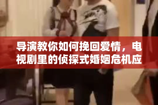 导演教你如何挽回爱情，电视剧里的侦探式婚姻危机应对法