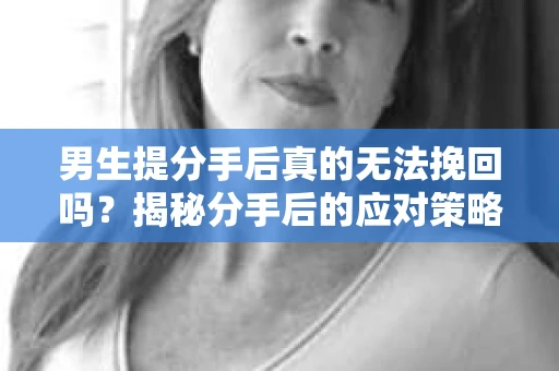 男生提分手后真的无法挽回吗？揭秘分手后的应对策略