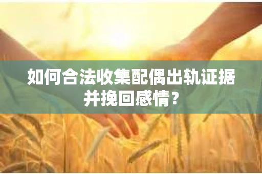 如何合法收集配偶出轨证据并挽回感情？