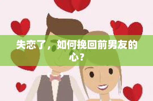 失恋了,如何挽回前男友的心? 失恋了,如何挽回前男友的心?