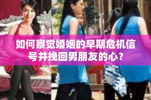 如何察觉婚姻的早期危机信号并挽回男朋友的心？