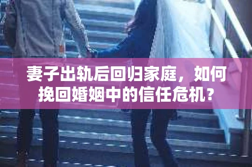 妻子出轨后回归家庭，如何挽回婚姻中的信任危机？