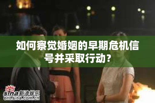 如何察觉婚姻的早期危机信号并采取行动？
