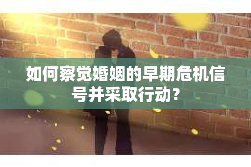 如何察觉婚姻的早期危机信号并采取行动? 如何察觉婚姻的早期危机信号并采取行动?