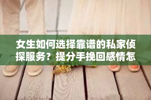 女生如何选择靠谱的私家侦探服务？提分手挽回感情怎么办？