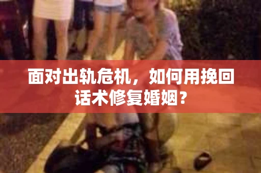 面对出轨危机，如何用挽回话术修复婚姻？