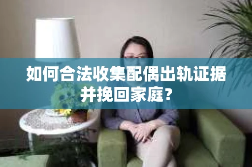 如何合法收集配偶出轨证据并挽回家庭? 如何合法收集配偶出轨证据并挽回家庭?