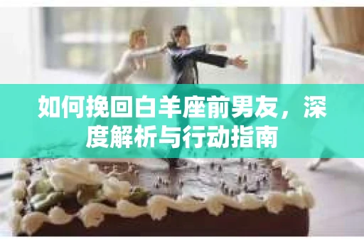 如何挽回白羊座前男友，深度解析与行动指南