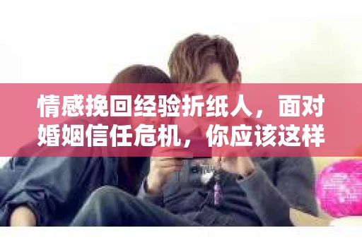 情感挽回经验折纸人，面对婚姻信任危机，你应该这样做