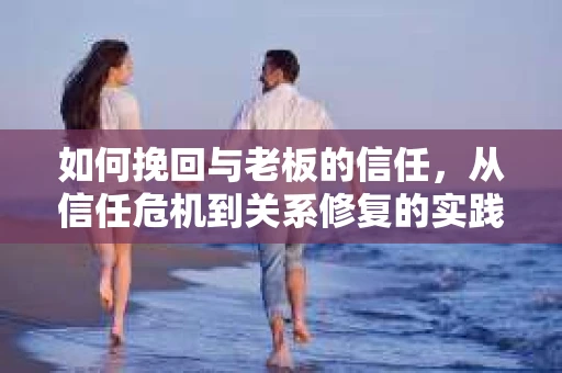 如何挽回与老板的信任，从信任危机到关系修复的实践指南
