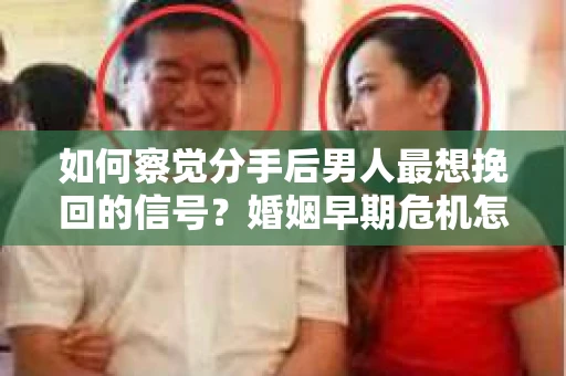 如何察觉分手后男人最想挽回的信号？婚姻早期危机怎么办？