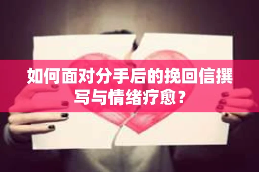 如何面对分手后的挽回信撰写与情绪疗愈？