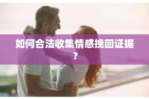 如何合法收集情感挽回证据？