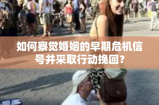如何察觉婚姻的早期危机信号并采取行动挽回？