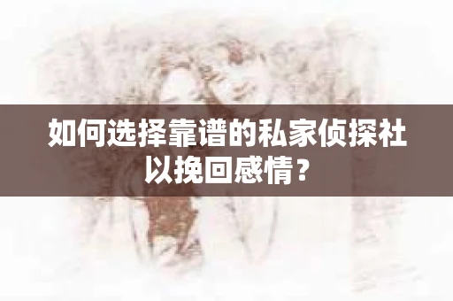 如何选择靠谱的私家侦探社以挽回感情？