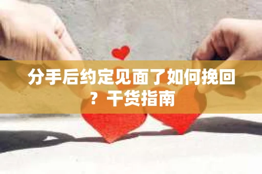 分手后约定见面了如何挽回？干货指南
