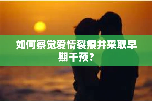 如何察觉爱情裂痕并采取早期干预？