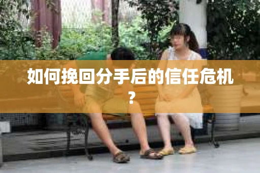 如何挽回分手后的信任危机？