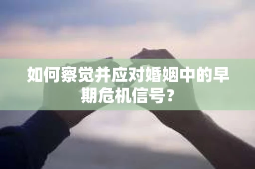 如何察觉并应对婚姻中的早期危机信号? 如何察觉并应对婚姻中的早期危机信号?