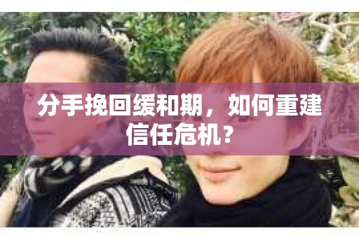 分手挽回缓和期，如何重建信任危机？