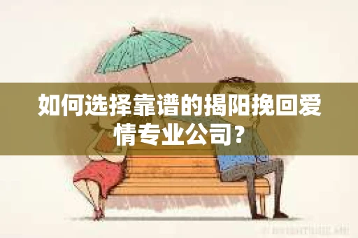 如何选择靠谱的揭阳挽回爱情专业公司？