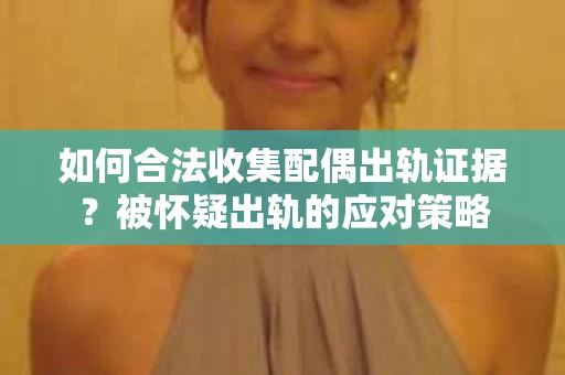 如何合法收集配偶出轨证据？被怀疑出轨的应对策略
