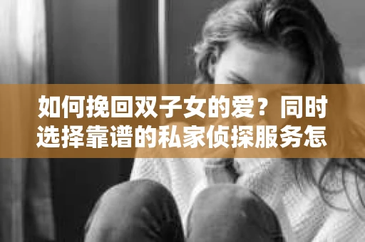 如何挽回双子女的爱？同时选择靠谱的私家侦探服务怎么办？