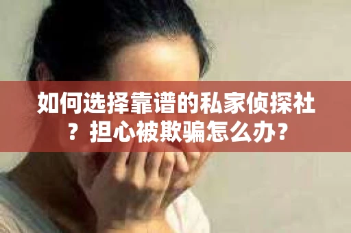如何选择靠谱的私家侦探社？担心被欺骗怎么办？