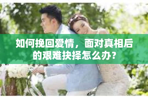 如何挽回爱情,面对真相后的艰难抉择怎么办? 如何挽回爱情,面对真相后的艰难抉择怎么办?