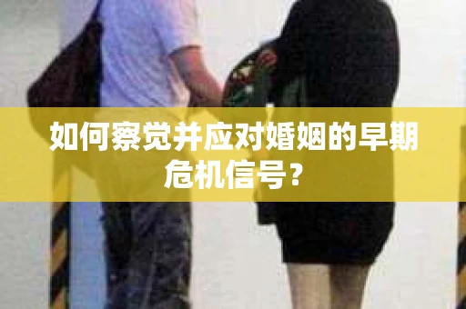 如何察觉并应对婚姻的早期危机信号？