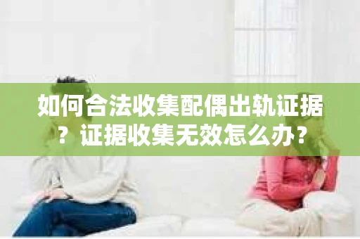 如何合法收集配偶出轨证据？证据收集无效怎么办？