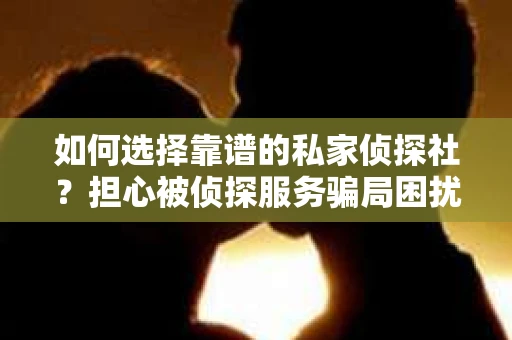 如何选择靠谱的私家侦探社?担心被侦探服务骗局困扰怎么办? 如何选择靠谱的私家侦探社?担心被侦探服务骗局困扰怎么办?