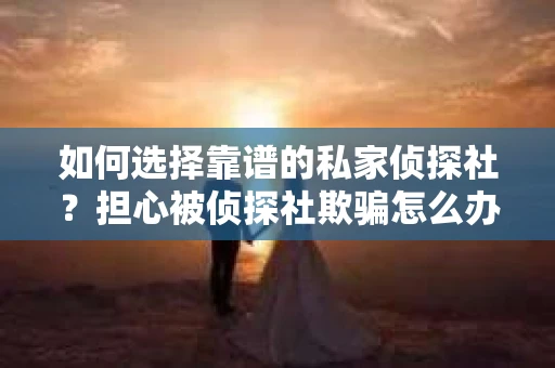 如何选择靠谱的私家侦探社？担心被侦探社欺骗怎么办？