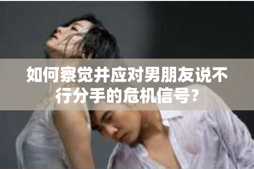 如何察觉并应对男朋友说不行分手的危机信号？
