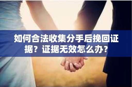 如何合法收集分手后挽回证据？证据无效怎么办？